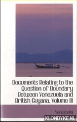 Documents Relating to the Question of Boundary Between Venezuela and British Guyana, Volume III