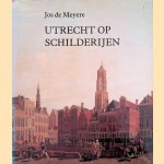 Utrecht op schilderijen: zes eeuwen topografische voorstellingen van de stad Utrecht door Jos de Meyere
