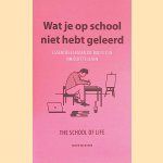 Wat je op school niet hebt geleerd: Essentiële lessen die nodig zijn om écht te leven door The School of Life