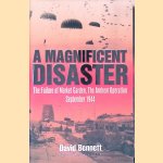 A Magnificent Disaster: The Failure of Market Garden, the Arnhem Operation, September 1944 door David Bennett