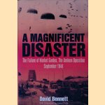 A Magnificent Disaster: The Failure of Market Garden, the Arnhem Operation, September 1944 door David Bennett
