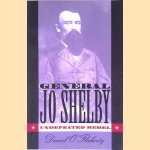 General Jo Shelby: Undefeated Rebel door Daniel O'Flaherty