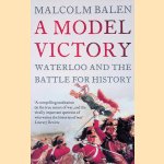 A Model Victory: Waterloo and the Battle for History door Malcolm Balen