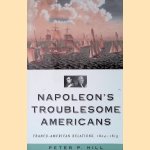 Napoleon's Troublesome Americans: Franco-American Relations, 1804-1815 door Peter P. Hill