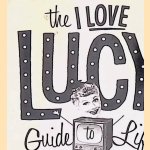 The I Love Lucy Guide To Life: Wisdom From Lucy And The Gang door Elizabeth Edwards e.a.