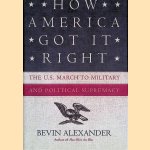 How America Got it Right: The U.S. March to Military and Political Supremacy door Bevin Alexander