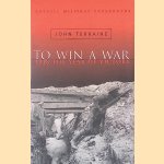 To Win A War: 1918 The Year Of Victory door John Terraine