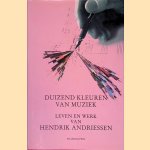 Duizend kleuren van muziek: leven en werk van Hendriik Andriessen door Anton de Jager e.a.
