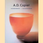 A.D. Copier: glasontwerper, glaskunstenaar door Reino Liefkes