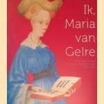 Ik, Maria van Gelre: De hertogin en haar uitzonderlijke gebedenboek door Johan Oosterman