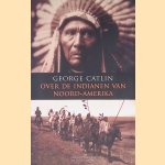 Over de indianen van Noord-Amerika door George Catlin
