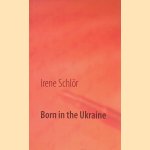 Born in the Ukraine: Based on authentic memoirs door Irene Schl&ouml;r