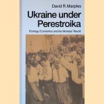 Ukraine under Perestroika: Ecology, Economics and the Workers&rsquo; Revolt door David R. Marples