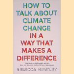 How to Talk about Climate Change in a Way That Makes a Difference door Rebecca Huntley