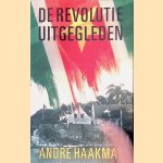 De revolutie uitgegleden: Politieke herinneringen door Andr&eacute; Haakmat