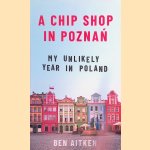 A Chip Shop in Pozna?: My Unlikely Year in Poland door Ben Aitken