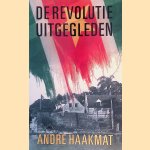 De revolutie uitgegleden: Politieke herinneringen door Andr&eacute; Haakmat