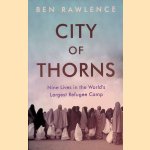 City of Thorns. Nine Lives in the World's Largest Refugee Camp door Ben Rawlence