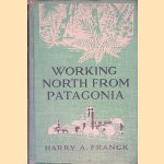 Working north from Patagonia: Being a Narrative of a Journey Earned on the Way Through South America door Harry A. Franck