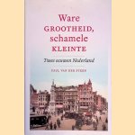 Ware grootheid, schamele kleinte: Twee eeuwen Nederland door Paul van der Steen