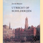 Utrecht op schilderijen: zes eeuwen topografische voorstellingen van de stad Utrecht door Jos de Meyere