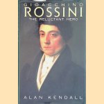 Gioacchino Rossini: The Reluctant Hero door Alan Kendall
