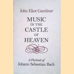 Music in the Castle of Heaven: A Portrait of Johann Sebastian Bach door John Eliot Gardiner