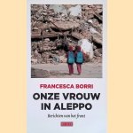 Onze vrouw in Aleppo: Berichten van het front door Francesca Borri