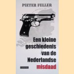 Een kleine geschiedenis van de Nederlandse misdaad na 1945 door Pieter Feller