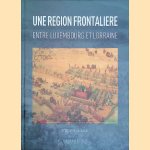 Une r&eacute;gion frontali&egrave;re entre Luxembourg et Lorraine: 1500 - 1789 door Philippe Stachowski