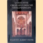 Utrechtse orgelhistorische verkenningen: Bijdragen tot de geschiedenis der orgelcultuur in de Lage Landen tot omstreeks 1630 door Maarten Albert Vente