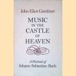 Music in the Castle of Heaven: A Portrait of Johann Sebastian Bach door John Eliot Gardiner