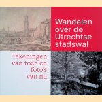 Wandelen over de Utrechtse stadswal: Tekeningen van toen en foto&rsquo;s van nu door Laurens Schoemaker e.a.