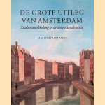 De grote uitleg van Amsterdam: Stadsontwikkeling in de zeventiende eeuw door Jaap Evert Abrahamse