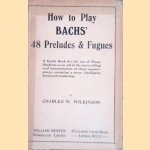 How to Play Bach's 48 Preludes and Fugues: A Guide Book for the Use of Piano Students as an Aid to the Unravelling and Interpretation of Those Masterpieces, Ensuring a More Intelligent Keyboard Rendering door Charles W. Wilkinson