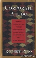 Pino, Robert - Corporate aikido: unleash the potential within your company to neutralize competition and seize growth