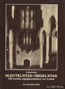 Brouwer, T. - Sleutelstad-Orgelstad. Vijf eeuwen orgelgeschiedenis van Leiden