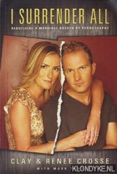 Crosse, Clay - I surrender all: rebuilding a marriage broken by pornography