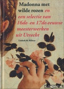 Helmus, Liesbeth M. - Madonna met wilde rozen en een selectie van 16de- en 17de-eeuwse meesterwerken uit Utrecht
