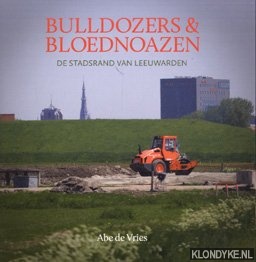 Vries, Abe de - Bulldozers en bloednoazen. De stadsrand van Leeuwarden