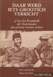 Esterik, C. van & K. van Twist - Daar werd iets grootsch verricht, of hoe het Koninkrijk der Nederlanden zijn grootste kolonie verloor