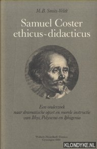 Smits-Veldt, M.B. - Samuel Coster, ethicus-didacticus. Een onderzoek naar dramatische opzet en morele instructie van Ithys, Polyxena en Iphigenia