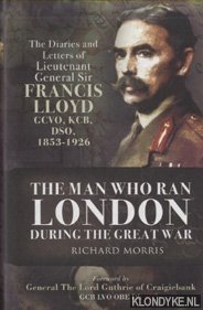 Morris Obe, Richard - The Man Who Ran London During the Great War. The Diaries and Letters of Lieutenant General Sir Francis Lloyd, GCVO, KCB, DSO, (1853-1929)