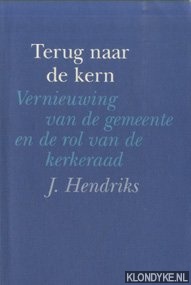 Hendriks, J. - Terug naar de kern. Vernieuwing van de gemeente en de rol van de kerkeraad