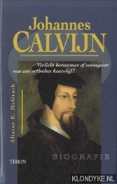 McGrath, Alister E. - Johannes Calvijn. Verlicht hervormer of vormgever van een orthodox keurslijf? Biografie