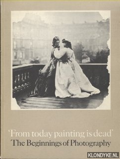 Campbell, R. & Lynton, N. - From today painting is dead. The Beginnings of Photography
