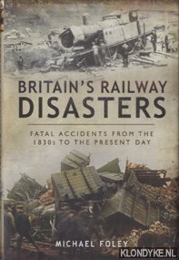 Foley, Michael - Britain's Railway Disasters. Fatal Accidents from the 1830s to the Present Day