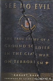 Baer, Robert - See No Evil. The True Story of Ground Soldier in the CIA's Counterterrorism Wars