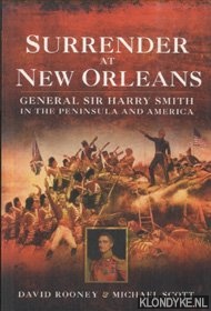 Rooney, David & Michael Scott - Surrender at New Orleans. General Sir Harry Smith in the Peninsula and America