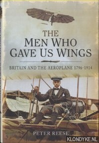 Reese, Peter - The Men Who Gave Us Wings. Britain and the Aeroplane 1796-1914
